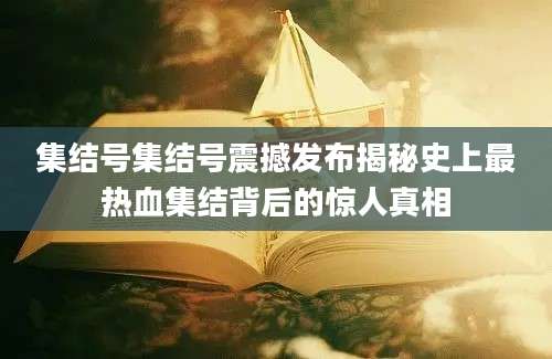集结号集结号震撼发布揭秘史上最热血集结背后的惊人真相
