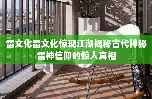 雷文化雷文化惊现江湖揭秘古代神秘雷神信仰的惊人真相