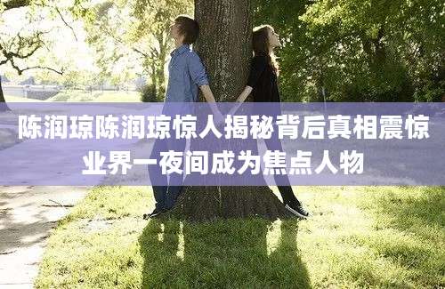 陈润琼陈润琼惊人揭秘背后真相震惊业界一夜间成为焦点人物