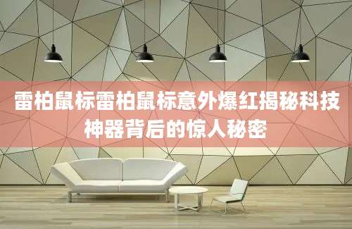 雷柏鼠标雷柏鼠标意外爆红揭秘科技神器背后的惊人秘密