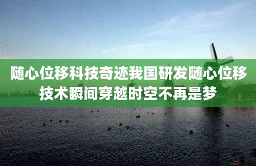 随心位移科技奇迹我国研发随心位移技术瞬间穿越时空不再是梦