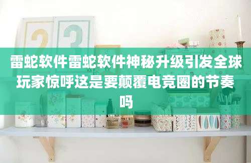 雷蛇软件雷蛇软件神秘升级引发全球玩家惊呼这是要颠覆电竞圈的节奏吗