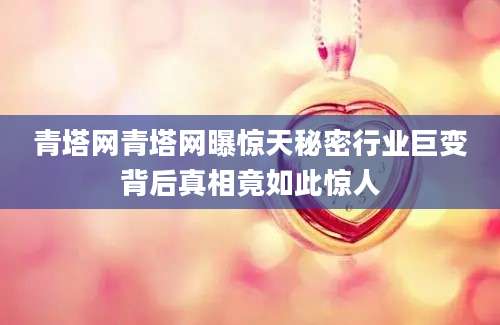 青塔网青塔网曝惊天秘密行业巨变背后真相竟如此惊人