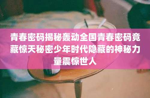 青春密码揭秘轰动全国青春密码竟藏惊天秘密少年时代隐藏的神秘力量震惊世人