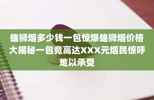 雄狮烟多少钱一包惊爆雄狮烟价格大揭秘一包竟高达XXX元烟民惊呼难以承受