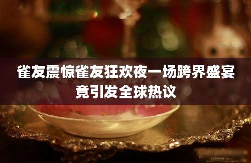 雀友震惊雀友狂欢夜一场跨界盛宴竟引发全球热议
