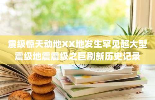 震级惊天动地XX地发生罕见超大型震级地震震级之巨刷新历史记录