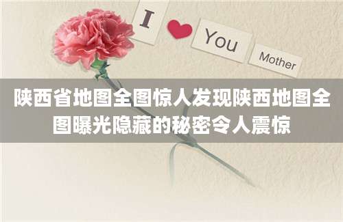 陕西省地图全图惊人发现陕西地图全图曝光隐藏的秘密令人震惊