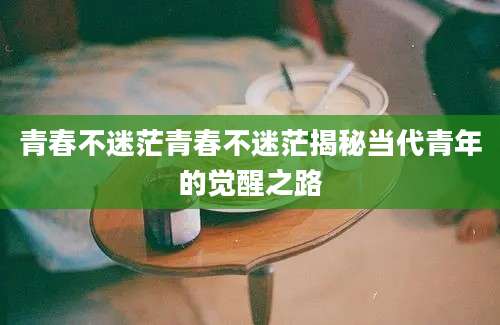 青春不迷茫青春不迷茫揭秘当代青年的觉醒之路