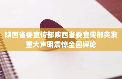 陕西省委宣传部陕西省委宣传部突发重大声明震惊全国舆论