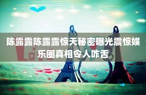 陈露露陈露露惊天秘密曝光震惊娱乐圈真相令人咋舌