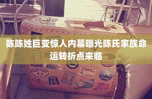 陈陈姓巨变惊人内幕曝光陈氏家族命运转折点来临