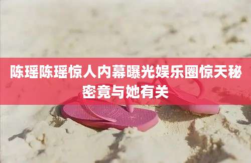 陈瑶陈瑶惊人内幕曝光娱乐圈惊天秘密竟与她有关
