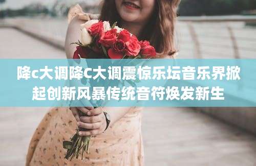 降c大调降C大调震惊乐坛音乐界掀起创新风暴传统音符焕发新生