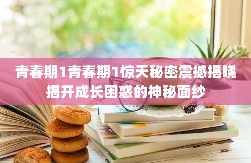 青春期1青春期1惊天秘密震撼揭晓揭开成长困惑的神秘面纱