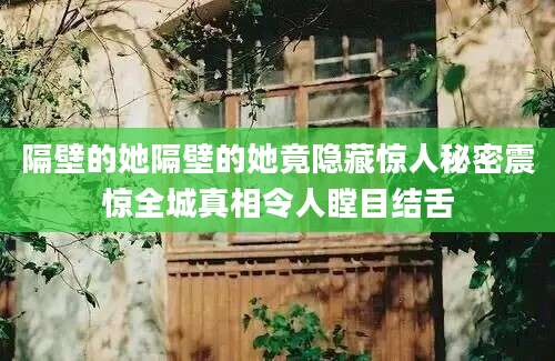 隔壁的她隔壁的她竟隐藏惊人秘密震惊全城真相令人瞠目结舌