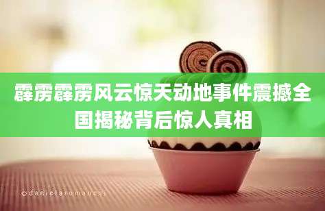 霹雳霹雳风云惊天动地事件震撼全国揭秘背后惊人真相