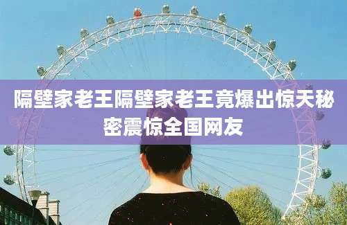 隔壁家老王隔壁家老王竟爆出惊天秘密震惊全国网友