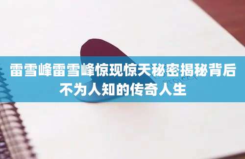 雷雪峰雷雪峰惊现惊天秘密揭秘背后不为人知的传奇人生