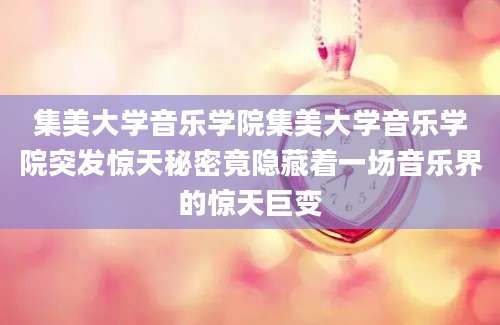 集美大学音乐学院集美大学音乐学院突发惊天秘密竟隐藏着一场音乐界的惊天巨变