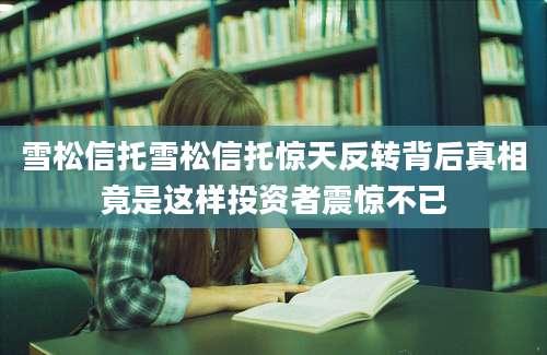 雪松信托雪松信托惊天反转背后真相竟是这样投资者震惊不已