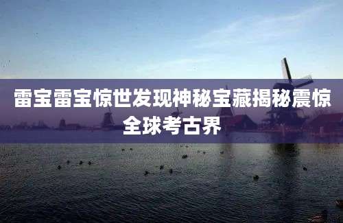 雷宝雷宝惊世发现神秘宝藏揭秘震惊全球考古界