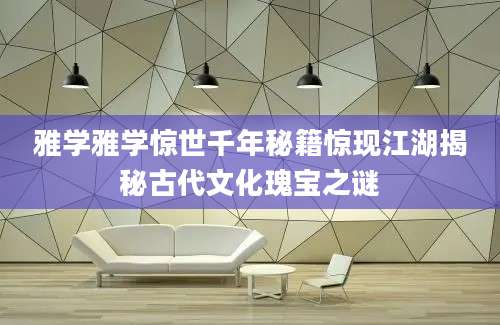 雅学雅学惊世千年秘籍惊现江湖揭秘古代文化瑰宝之谜