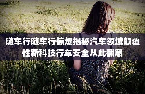 随车行随车行惊爆揭秘汽车领域颠覆性新科技行车安全从此翻篇