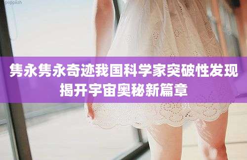 隽永隽永奇迹我国科学家突破性发现揭开宇宙奥秘新篇章