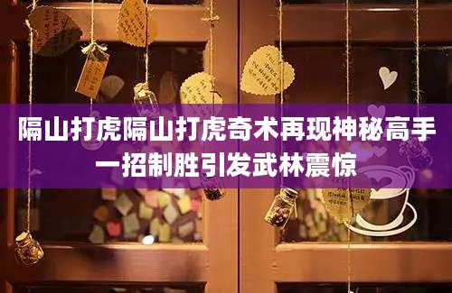 隔山打虎隔山打虎奇术再现神秘高手一招制胜引发武林震惊