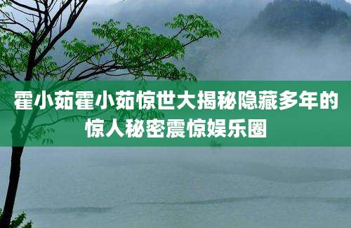 霍小茹霍小茹惊世大揭秘隐藏多年的惊人秘密震惊娱乐圈