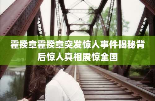 霍揆章霍揆章突发惊人事件揭秘背后惊人真相震惊全国