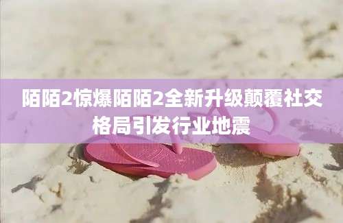 陌陌2惊爆陌陌2全新升级颠覆社交格局引发行业地震
