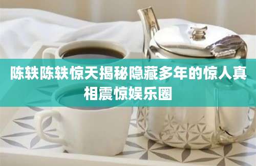 陈轶陈轶惊天揭秘隐藏多年的惊人真相震惊娱乐圈