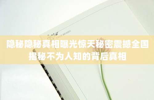 隐秘隐秘真相曝光惊天秘密震撼全国揭秘不为人知的背后真相
