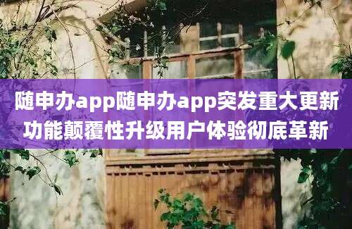 随申办app随申办app突发重大更新功能颠覆性升级用户体验彻底革新