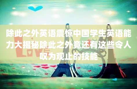 除此之外英语震惊中国学生英语能力大揭秘除此之外竟还有这些令人叹为观止的技能