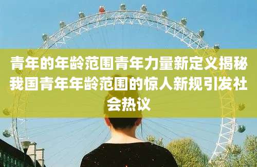 青年的年龄范围青年力量新定义揭秘我国青年年龄范围的惊人新规引发社会热议