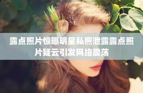 露点照片惊曝明星私照泄露露点照片疑云引发网络震荡