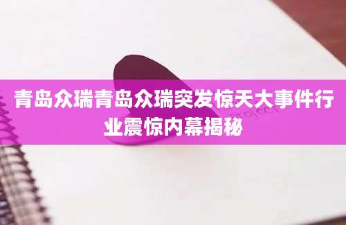 青岛众瑞青岛众瑞突发惊天大事件行业震惊内幕揭秘