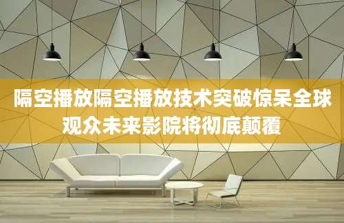 隔空播放隔空播放技术突破惊呆全球观众未来影院将彻底颠覆