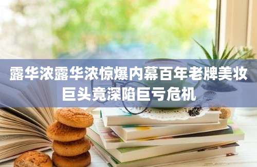 露华浓露华浓惊爆内幕百年老牌美妆巨头竟深陷巨亏危机