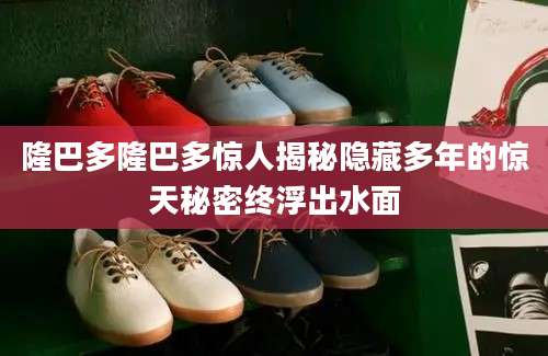 隆巴多隆巴多惊人揭秘隐藏多年的惊天秘密终浮出水面