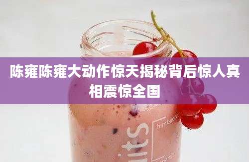 陈雍陈雍大动作惊天揭秘背后惊人真相震惊全国