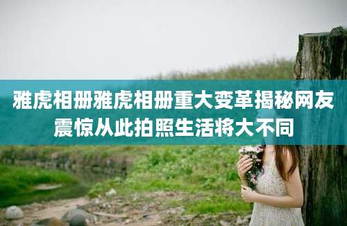 雅虎相册雅虎相册重大变革揭秘网友震惊从此拍照生活将大不同