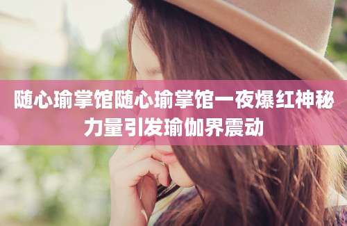 随心瑜掌馆随心瑜掌馆一夜爆红神秘力量引发瑜伽界震动