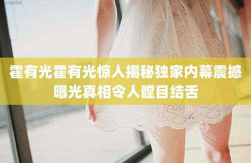 霍有光霍有光惊人揭秘独家内幕震撼曝光真相令人瞠目结舌
