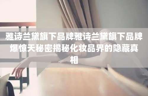 雅诗兰黛旗下品牌雅诗兰黛旗下品牌爆惊天秘密揭秘化妆品界的隐藏真相