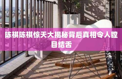 陈祺陈祺惊天大揭秘背后真相令人瞠目结舌