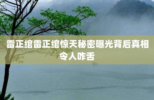雷正绾雷正绾惊天秘密曝光背后真相令人咋舌